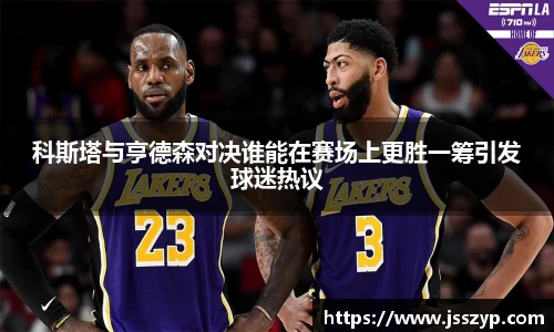 科斯塔与亨德森对决谁能在赛场上更胜一筹引发球迷热议